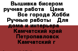 Вышивка бисером, ручная работа › Цена ­ 15 000 - Все города Хобби. Ручные работы » Для дома и интерьера   . Камчатский край,Петропавловск-Камчатский г.